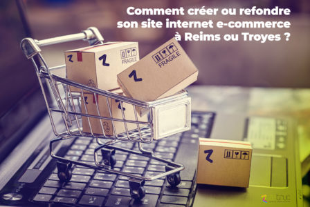 Comment créer ou refondre son site internet e-commerce à Reims ou Troyes ?